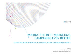 MAKING THE BEST MARKETING 
CAMPAIGNS EVEN BETTER
TARGETING BOOK BUYERS WITH NIELSEN'S BOOKS & CONSUMERS SURVEY
Jo Henry
Nielsen Book Research
Booksellers Marketing Conference 2014
 