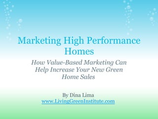 Marketing High Performance
          Homes
  How Value-Based Marketing Can
   Help Increase Your New Green
            Home Sales

            By Dina Lima
     www.LivingGreenInstitute.com
 