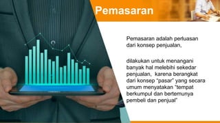 Pemasaran
Pemasaran adalah perluasan
dari konsep penjualan,
dilakukan untuk menangani
banyak hal melebihi sekedar
penjualan, karena berangkat
dari konsep “pasar” yang secara
umum menyatakan “tempat
berkumpul dan bertemunya
pembeli dan penjual”
 