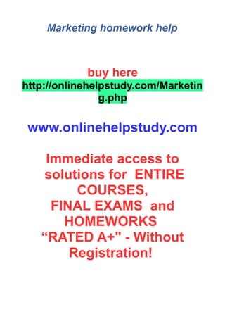 Marketing homework help
buy here
http://onlinehelpstudy.com/Marketin
g.php
www.onlinehelpstudy.com
Immediate access to
solutions for ENTIRE
COURSES,
FINAL EXAMS and
HOMEWORKS
“RATED A+" - Without
Registration!
 