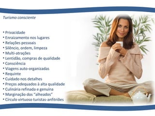 Turismo consciente   Privacidade Enraizamento nos lugares Relações pessoais  Silêncio, ordem, limpeza Multi-atrações Lentidão, compras de qualidade Consciência  Viagens auto-organizadas Requinte  Cuidado nos detalhes Preços adequados à alta qualidade Culinária refinada e genuína Marginação dos “alheados” Círculo virtuoso turistas-anfitriões 