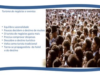 Turismo de negócios e eventos   Equilibra sazonalidade Poucos decidem o destino de muitos O turista de negócios gasta mais Precisa comprovar despesas Descobre o destino turístico Volta como turista tradicional Torna-se propagandista  do hotel e do destino  