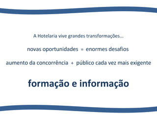 A Hotelaria vive grandes transformações... novas oportunidades  =  enormes desafios  aumento da concorrência  +   público cada vez mais exigente formação e informação 