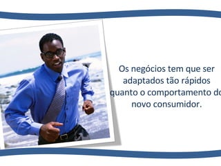 Os negócios tem que ser adaptados tão rápidos quanto o comportamento do novo consumidor. 
