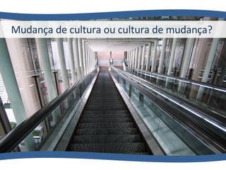 Mudança de cultura ou cultura de mudança?  