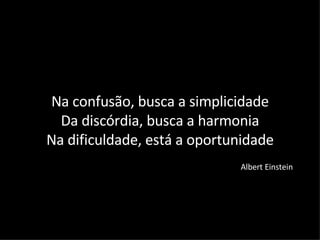 Na confusão, busca a simplicidade Da discórdia, busca a harmonia Na dificuldade, está a oportunidade Albert Einstein 