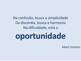 Na confusão, busca a simplicidade Da discórdia, busca a harmonia Na dificuldade, está a  oportunidade Albert Einstein 
