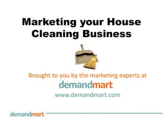 Marketing your House Cleaning Business Brought to you by the marketing experts at        www.demandmart.com 