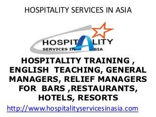 HOSPITALITY TRAINING ,
ENGLISH TEACHING, GENERAL
MANAGERS, RELIEF MANAGERS
FOR BARS ,RESTAURANTS,
HOTELS, RESORTS
http://www.hospitalityservicesinasia.com
HOSPITALITY SERVICES IN ASIA
 