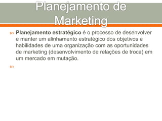 Planejamento estratégico é o processo de desenvolver 
e manter um alinhamento estratégico dos objetivos e 
habilidades de uma organização com as oportunidades 
de marketing (desenvolvimento de relações de troca) em 
um mercado em mutação. 
 
 