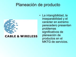 Planeación de producto La intangibilidad, la inseparabilidad y el carácter en extremo perecedero presentan problemas significativos de planeación de productos en el MKTG de servicios. 