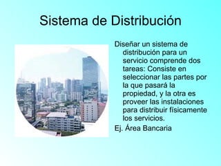 Sistema de Distribución Diseñar un sistema de distribución para un servicio comprende dos tareas: Consiste en seleccionar las partes por la que pasará la propiedad, y la otra es proveer las instalaciones para distribuir físicamente los servicios. Ej. Área Bancaria 