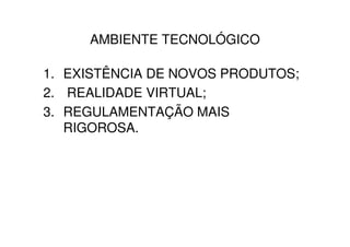 AMBIENTE TECNOLÓGICO

1. EXISTÊNCIA DE NOVOS PRODUTOS;
2. REALIDADE VIRTUAL;
3. REGULAMENTAÇÃO MAIS
   RIGOROSA.
 