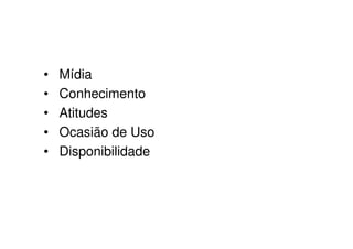 •   Mídia
•   Conhecimento
•   Atitudes
•   Ocasião de Uso
•   Disponibilidade
 