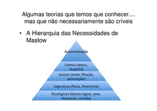 Algumas teorias que temos que conhecer....
 mas que não necessariamente são críveis

• A Hierarquia das Necessidades de
  Maslow
 