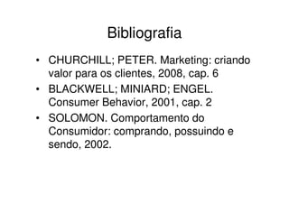 Bibliografia
• CHURCHILL; PETER. Marketing: criando
  valor para os clientes, 2008, cap. 6
• BLACKWELL; MINIARD; ENGEL.
  Consumer Behavior, 2001, cap. 2
• SOLOMON. Comportamento do
  Consumidor: comprando, possuindo e
  sendo, 2002.
 