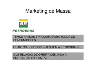 Marketing de Massa



TEMOS APENAS 1 PRODUTO PARA TODOS OS
CONSUMIDORES

QUANTOS CONCORRENTES TEM A PETROBRAS?

QUE RELAÇÃO DE OFERTA-DEMANDA A
PETROBRAS ENFRENTA?
 