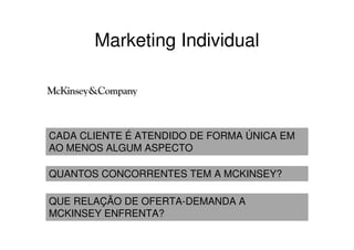 Marketing Individual




CADA CLIENTE É ATENDIDO DE FORMA ÚNICA EM
AO MENOS ALGUM ASPECTO

QUANTOS CONCORRENTES TEM A MCKINSEY?

QUE RELAÇÃO DE OFERTA-DEMANDA A
MCKINSEY ENFRENTA?
 
