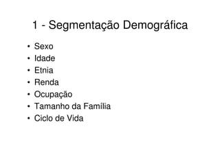 1 - Segmentação Demográfica
•   Sexo
•   Idade
•   Etnia
•   Renda
•   Ocupação
•   Tamanho da Família
•   Ciclo de Vida
 