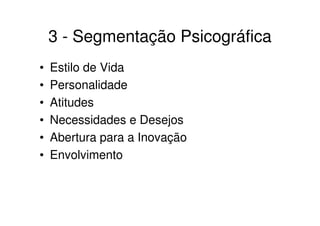 3 - Segmentação Psicográfica
•   Estilo de Vida
•   Personalidade
•   Atitudes
•   Necessidades e Desejos
•   Abertura para a Inovação
•   Envolvimento
 