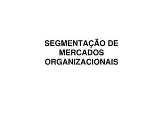 SEGMENTAÇÃO DE
   MERCADOS
ORGANIZACIONAIS
 