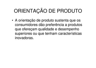 ORIENTAÇÃO DE PRODUTO
• A orientação de produto sustenta que os
  consumidores dão preferência a produtos
  que ofereçam qualidade e desempenho
  superiores ou que tenham características
  inovadoras.
 