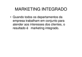 MARKETING INTEGRADO
• Quando todos os departamentos da
  empresa trabalham em conjunto para
  atender aos interesses dos clientes, o
  resultado é marketing integrado.
 