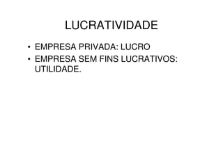 LUCRATIVIDADE
• EMPRESA PRIVADA: LUCRO
• EMPRESA SEM FINS LUCRATIVOS:
  UTILIDADE.
 