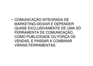 • COMUNICAÇÃO INTEGRADA DE
  MARKETING-DEIXAR E DEPENDER
  QUASE EXCLUSIVAMENTE DE UMA SÓ
  FERRAMENTA DE COMUNICAÇÃO,
  COMO PUBLICIDADE OU FORÇA DE
  VENDAS, E PASSAR A COMBINAR
  VÁRIAS FERRAMENTAS.
 