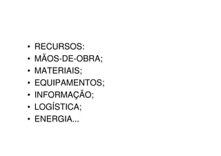 •   RECURSOS:
•   MÃOS-DE-OBRA;
•   MATERIAIS;
•   EQUIPAMENTOS;
•   INFORMAÇÃO;
•   LOGÍSTICA;
•   ENERGIA...
 