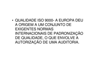 • QUALIDADE ISO 9000- A EUROPA DEU
  A ORIGEM A UM CONJUNTO DE
  EXIGENTES NORMAS
  INTERNACIONAIS DE PADRONIZAÇÃO
  DE QUALIDADE, O QUE ENVOLVE A
  AUTORIZAÇÃO DE UMA AUDITORIA.
 