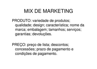 MIX DE MARKETING
PRODUTO: variedade de produtos;
 qualidade; design; característica; nome da
 marca; embalagem; tamanhos; serviços;
 garantias; devoluções.

PREÇO: preço de lista; descontos;
 concessões; prazo de pagamento e
 condições de pagamento.
 