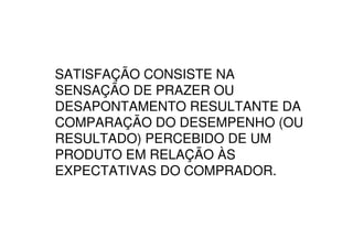 SATISFAÇÃO CONSISTE NA
SENSAÇÃO DE PRAZER OU
DESAPONTAMENTO RESULTANTE DA
COMPARAÇÃO DO DESEMPENHO (OU
RESULTADO) PERCEBIDO DE UM
PRODUTO EM RELAÇÃO ÀS
EXPECTATIVAS DO COMPRADOR.
 