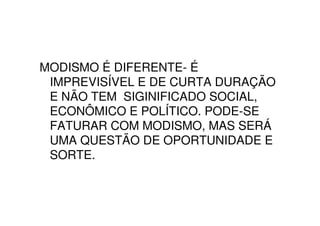MODISMO É DIFERENTE- É
 IMPREVISÍVEL E DE CURTA DURAÇÃO
 E NÃO TEM SIGINIFICADO SOCIAL,
 ECONÔMICO E POLÍTICO. PODE-SE
 FATURAR COM MODISMO, MAS SERÁ
 UMA QUESTÃO DE OPORTUNIDADE E
 SORTE.
 