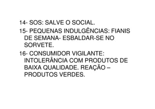 14- SOS: SALVE O SOCIAL.
15- PEQUENAS INDULGÊNCIAS: FIANIS
  DE SEMANA- ESBALDAR-SE NO
  SORVETE.
16- CONSUMIDOR VIGILANTE:
  INTOLERÂNCIA COM PRODUTOS DE
  BAIXA QUALIDADE. REAÇÃO –
  PRODUTOS VERDES.
 