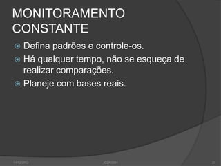 MONITORAMENTO
CONSTANTE
 Defina padrões e controle-os.
 Há qualquer tempo, não se esqueça de
  realizar comparações.
 Planeje com bases reais.




11/12/2012         JCLF/2001             23
 