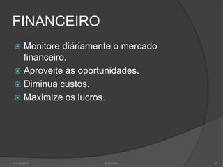 FINANCEIRO
 Monitore diáriamente o mercado
  financeiro.
 Aproveite as oportunidades.
 Diminua custos.
 Maximize os lucros.




11/12/2012          JCLF/2001      39
 