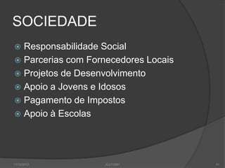 SOCIEDADE
 Responsabilidade Social
 Parcerias com Fornecedores Locais
 Projetos de Desenvolvimento
 Apoio a Jovens e Idosos
 Pagamento de Impostos
 Apoio à Escolas




11/12/2012         JCLF/2001          41
 