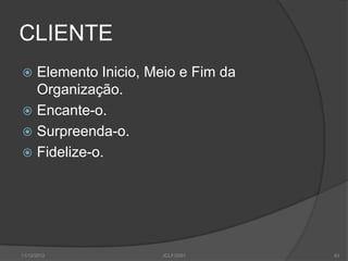 CLIENTE
 Elemento Inicio, Meio e Fim da
  Organização.
 Encante-o.
 Surpreenda-o.
 Fidelize-o.




11/12/2012          JCLF/2001      43
 