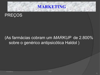 MARKETING
PREÇOS




(As farmácias cobram um MARKUP de 2.800%
  sobre o genérico antipsicótica Haldol )




11/12/2012          JCLF
                                            75
 