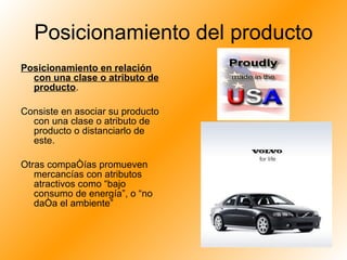 Posicionamiento del producto Posicionamiento en relación con una clase o atributo de producto . Consiste en asociar su producto con una clase o atributo de producto o distanciarlo de este. Otras compañías promueven mercancías con atributos atractivos como “bajo consumo de energía”, o “no daña el ambiente” 