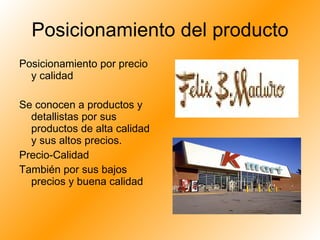 Posicionamiento del producto Posicionamiento por precio y calidad Se conocen a productos y detallistas por sus productos de alta calidad y sus altos precios.  Precio-Calidad También por sus bajos precios y buena calidad 