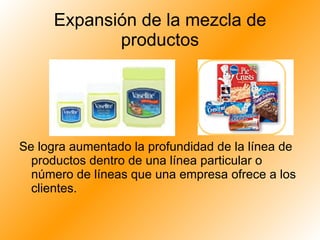 Expansión de la mezcla de productos Se logra aumentado la profundidad de la línea de productos dentro de una línea particular o número de líneas que una empresa ofrece a los clientes. 