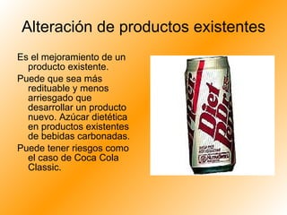 Alteración de productos existentes Es el mejoramiento de un producto existente.  Puede que sea más redituable y menos arriesgado que desarrollar un producto nuevo. Azúcar dietética en productos existentes de bebidas carbonadas.  Puede tener riesgos como el caso de Coca Cola Classic.  