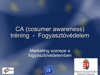 CA (cosumer awareness)CA (cosumer awareness)
tréning - Fogyasztóvédelemtréning - Fogyasztóvédelem
Marketing szerepe a
fogyasztóvédelemben
 