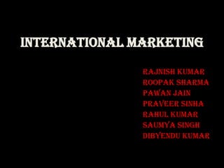 INTERNATIONAL MARKETING

               Rajnish Kumar
               Roopak Sharma
               Pawan jain
               Praveer Sinha
               Rahul Kumar
               Saumya Singh
               Dibyendu Kumar
 
