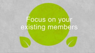 Focus on your
existing members
 