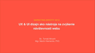 MARKETING IDENTITY 2013
UX & UI dizajn ako nástroje na zvýšenie #
návštevnosti webu
Bc. Tomáš Minarik
Mgr. Martin Klementis, PhD.
 
