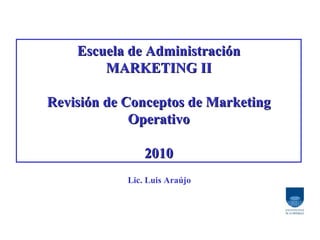 Escuela de Administración MARKETING II Revisión de Conceptos de Marketing Operativo 2010 Lic. Luis Araújo 