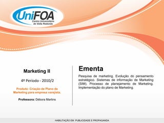 HABILITAÇÃO EM  PUBLICIDADE E PROPAGANDA Marketing II 4º Período - 2010/2 Produto: Criação de Plano de Marketing para empresa varejista. Professora:  Débora Martins Pesquisa de marketing. Evolução do pensamento estratégico. Sistemas de informação de Marketing (SIM). Processo de planejamento de Marketing. Implementação do plano de Marketing. Ementa 